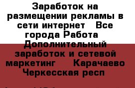  Заработок на размещении рекламы в сети интернет - Все города Работа » Дополнительный заработок и сетевой маркетинг   . Карачаево-Черкесская респ.